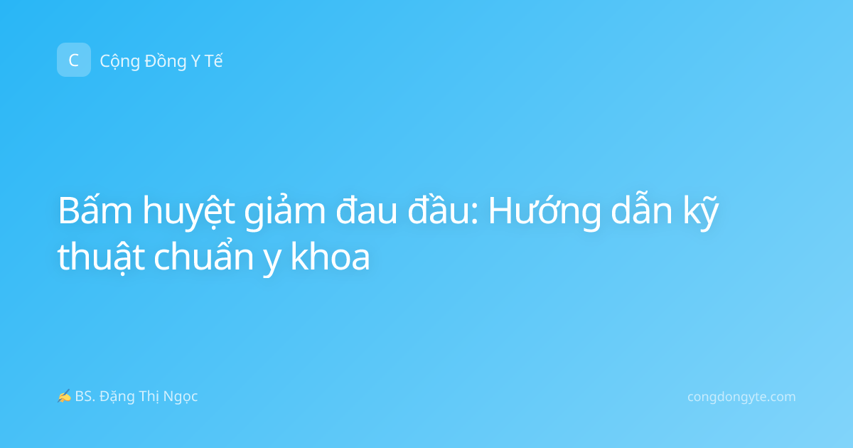 Bấm huyệt giảm đau đầu: Hướng dẫn kỹ thuật chuẩn y khoa