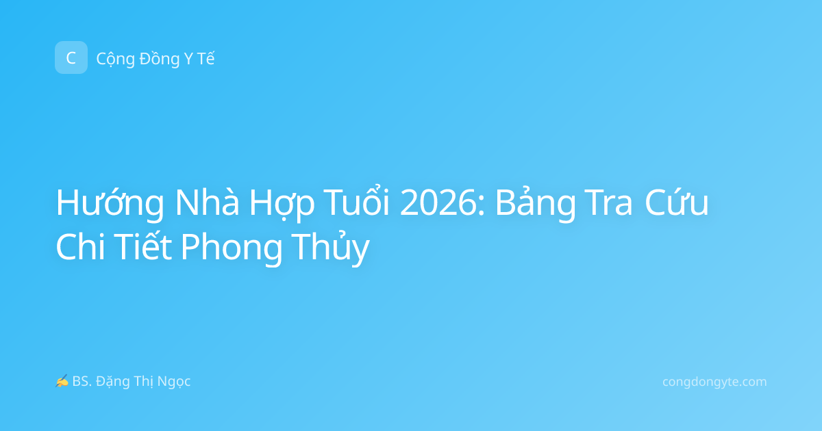 Hướng Nhà Hợp Tuổi 2026: Bảng Tra Cứu Chi Tiết Phong Thủy