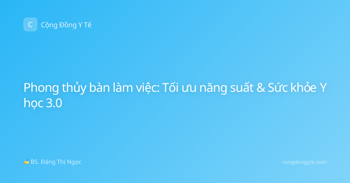 Phong thủy bàn làm việc: Tối ưu năng suất & Sức khỏe Y học 3.0