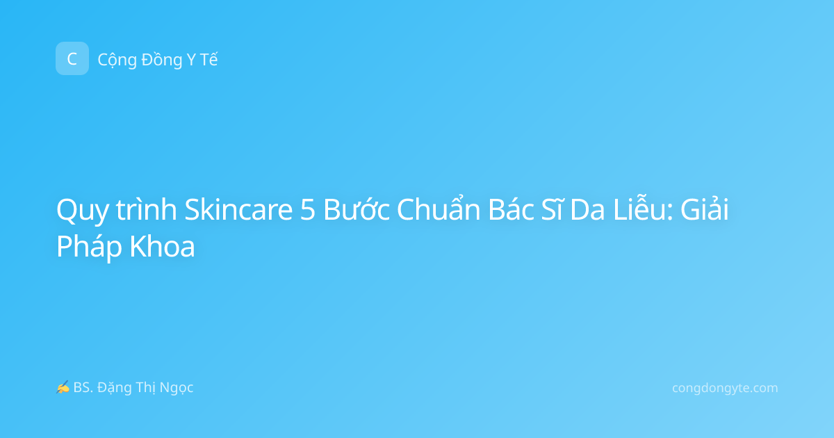 Quy trình Skincare 5 Bước Chuẩn Bác Sĩ Da Liễu: Giải Pháp Khoa