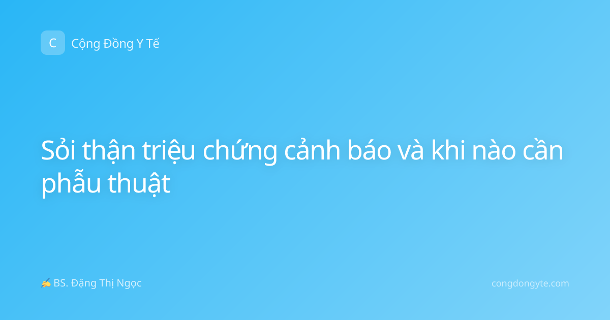 Sỏi thận triệu chứng cảnh báo và khi nào cần phẫu thuật
